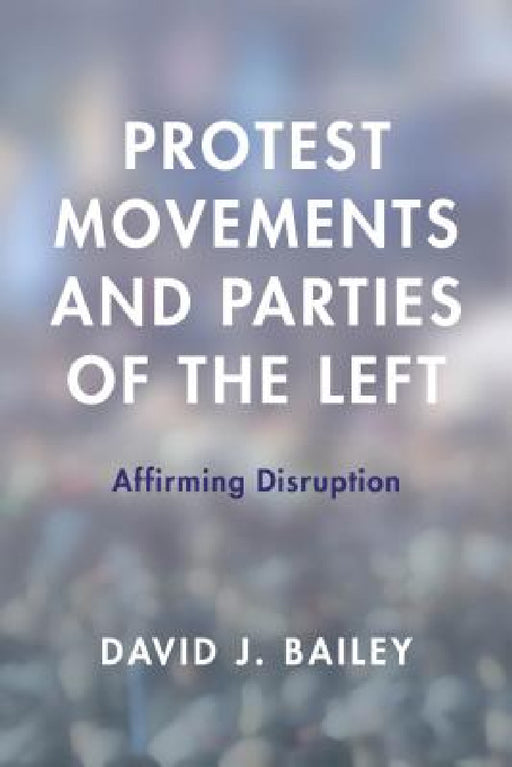 Protest Movements and Parties of the Left: Affirming Disruption by David J. Bailey