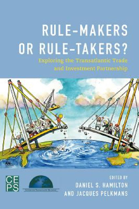 Rule-Makers or Rule-Takers?: Exploring the Transatlantic Trade and Investment Partnership by Jacques Pelkmans, Daniel S. Hamilton