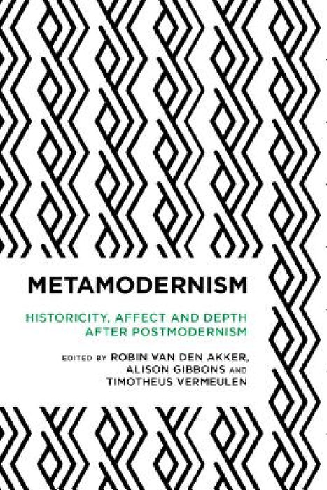 Metamodernism: Historicity, Affect, and Depth after Postmodernism by Robin Van Den Akker, Alison Gibbons, Timotheus Vermeulen