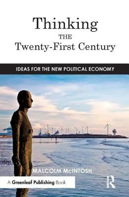 Thinking the Twenty-‐First Century: Ideas for the New Political Economy by Malcolm McIntosh