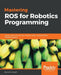 Mastering ROS for Robotics Programming: Design, build, and simulate complex robots using the Robot Operating System by Lentin Joseph