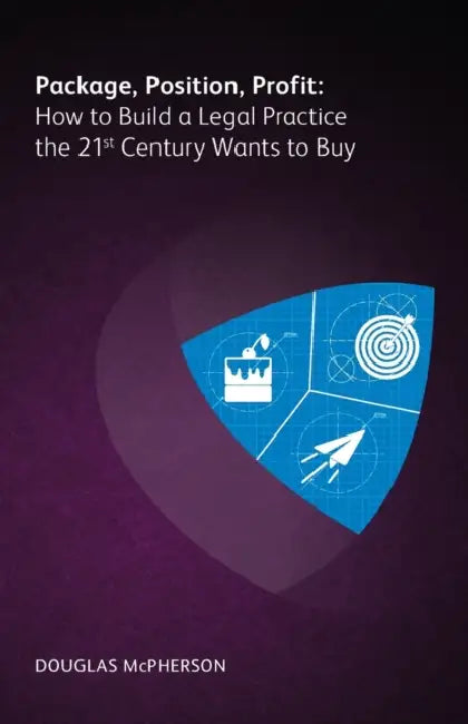 Package, Position, Profit: How to Build a Legal Practice the 21st Century Wants to Buy by Douglas McPherson