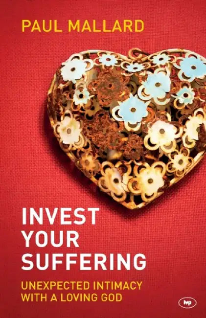 Invest Your Suffering: Unexpected Intimacy with a Loving God by Paul Mallard