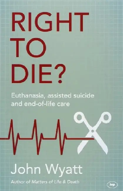 Right to Die?: Euthanasia, Assisted Suicide and End-Of-Life Care by John Wyatt