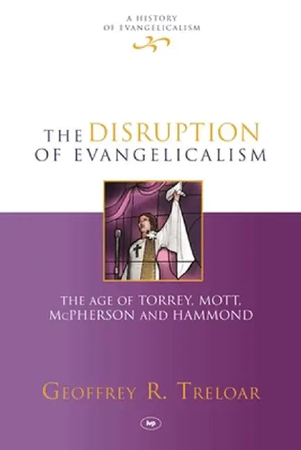 The Disruption of Evangelicalism: The Age of Torrey, Mott, McPherson and Hammond by Geoffrey R. Treloar