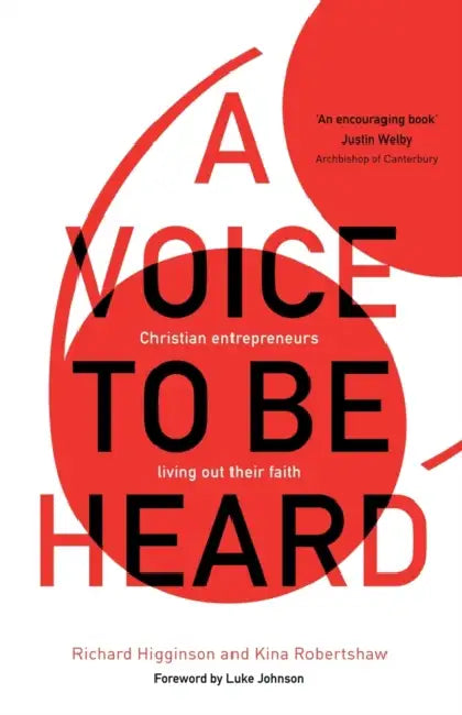 A Voice to Be Heard: Christian Entrepreneurs Living Out Their Faith by Richard Higginson, Kina Robertshaw, Luke Timothy Johnson
