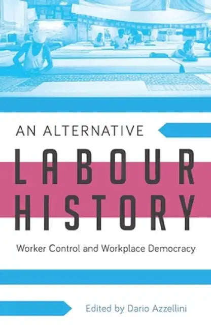 An Alternative Labour History: Worker Control and Workplace Democracy by Dario Azzellini