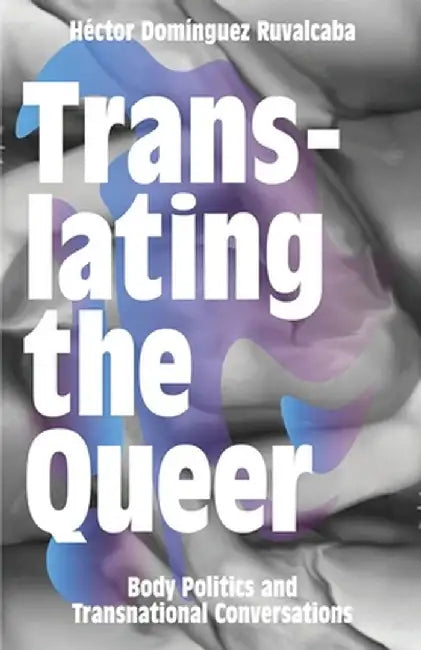 Translating the Queer: Body Politics and Transnational Conversations by Hector Dominguez Ruvalcaba