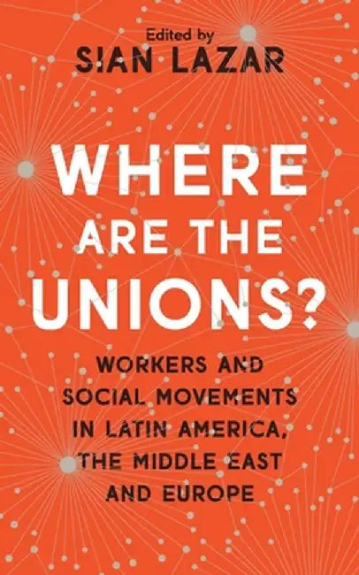 Where Are the Unions?: Workers and Social Movements in Latin America, Middle East and Europe by Sian Lazar