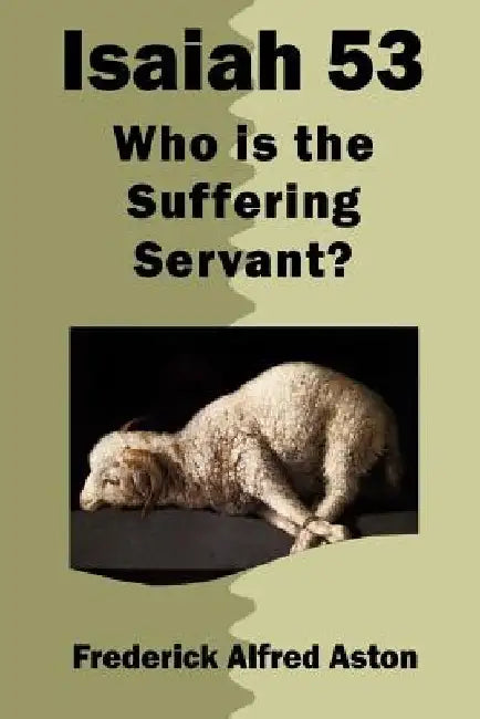 Isaiah 53: Who is the Suffering Servant? by Frederick Alfred Aston