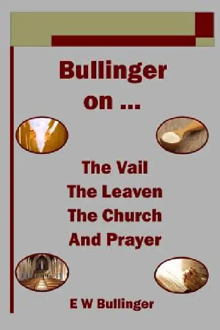Bullinger on ... The Vail, The Leaven, The Church and Prayer by E. W. Bullinger