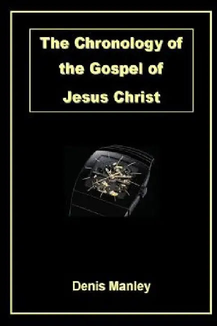 The Chronology of the Gospel of Jesus Christ by Denis Manley