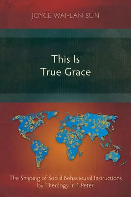 This Is True Grace: The Shaping of Social Behavioural Instructions by Theology in 1 Peter by Joyce Wai-Lan Sun
