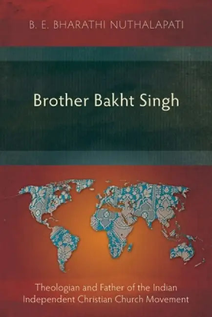 Brother Bakht Singh: Theologian and Father of the Indian Independent Christian Church Movement by B. E. Bharathi Nuthalapati
