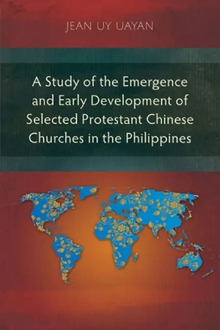 A Study of the Emergence and Early Development of Selected Protestant Chinese Churches in the Philippines by Jean Uy Uayan