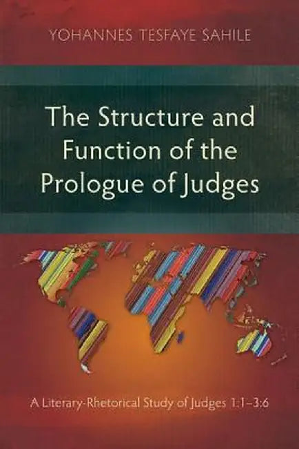 The Structure and Function of the Prologue of Judges: A Literary-Rhetorical Study of Judges 1:1-3:6 by Yohannes Tesfaye Sahile