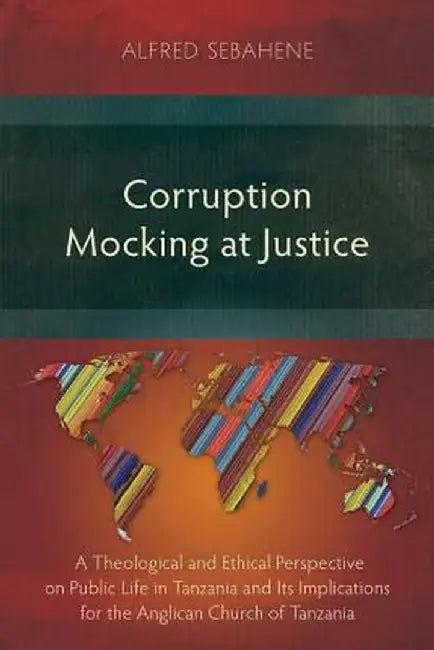 Corruption Mocking at Justice: A Theological and Ethical Perspective on Public Life in Tanzania and Its Implications for the Anglican Church of Tanza by Alfred Sebahene