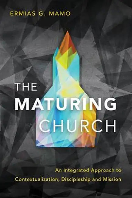 The Maturing Church: An Integrated Approach to Contextualization, Discipleship and Mission by Ermias G. Mamo