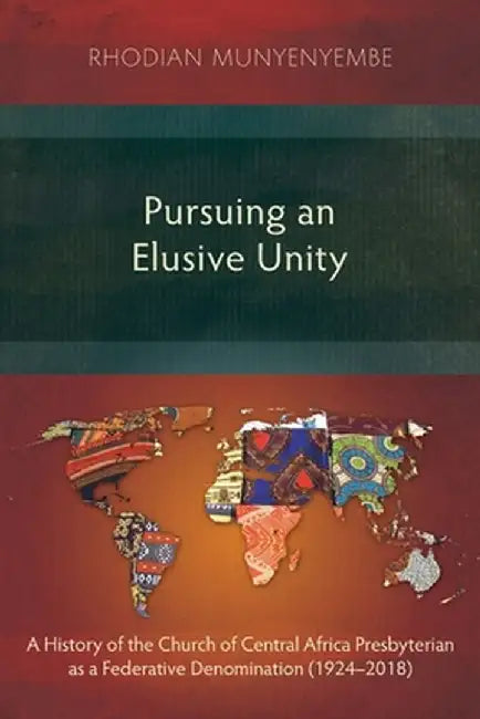 Pursuing an Elusive Unity: A History of the Church of Central Africa Presbyterian as a Federative Denomination (1924-2018) by Rhodian Munyenyembe