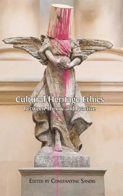 Cultural Heritage Ethics: Between Theory and Practice by Constantine Sandis