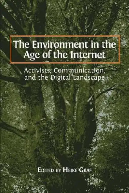 The Environment in the Age of the Internet: Activists, Communication, and the Digital Landscape by Heike Graf