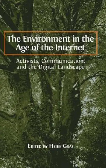 The Environment in the Age of the Internet: Activists, Communication, and the Digital Landscape by Heike Graf