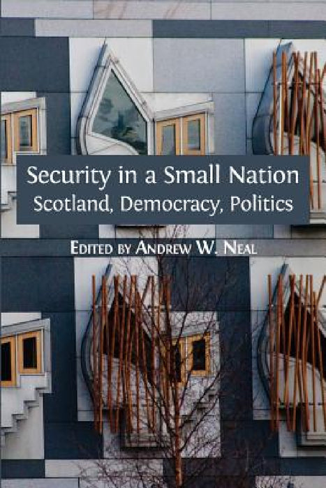 Security in a Small Nation: Scotland, Democracy, Politics by Andrew W. Neal