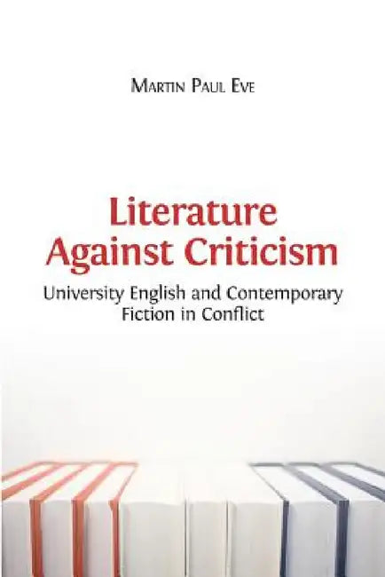 Literature Against Criticism: University English and Contemporary Fiction in Conflict by Martin Paul Eve