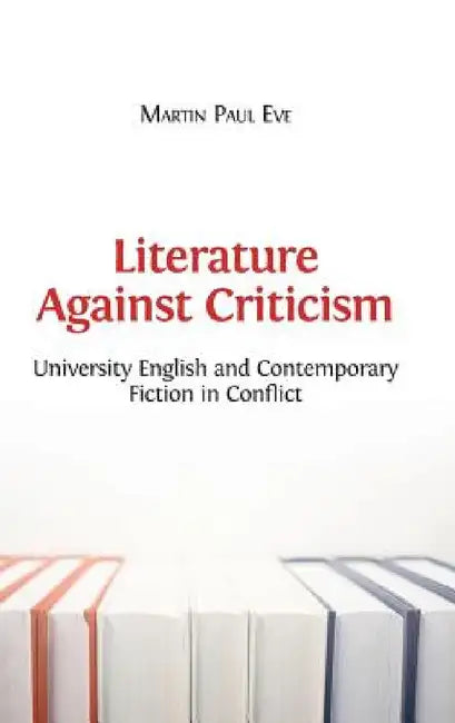 Literature Against Criticism: University English and Contemporary Fiction in Conflict by Martin Paul Eve