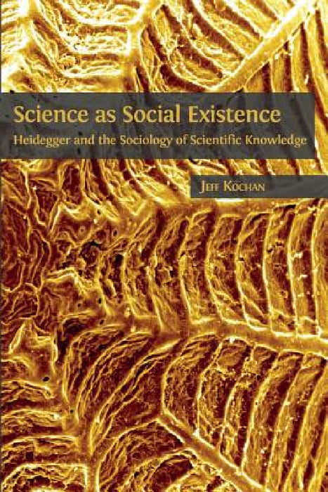Science as Social Existence: Heidegger and the Sociology of Scientific Knowledge by Jeff Kochan