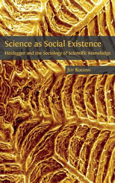 Science as Social Existence: Heidegger and the Sociology of Scientific Knowledge by Jeff Kochan