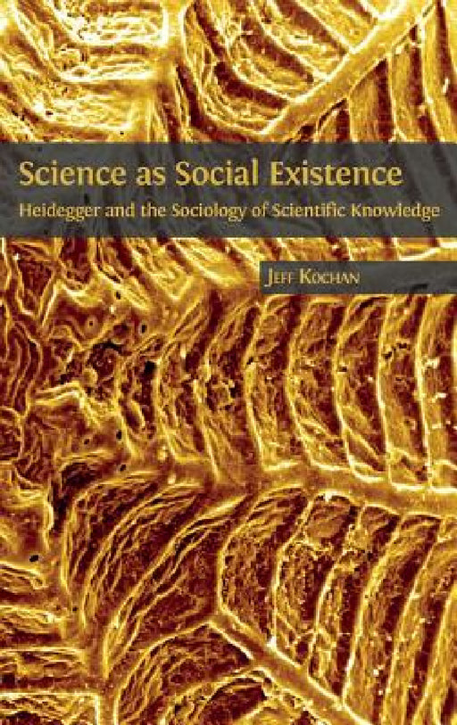 Science as Social Existence: Heidegger and the Sociology of Scientific Knowledge by Jeff Kochan