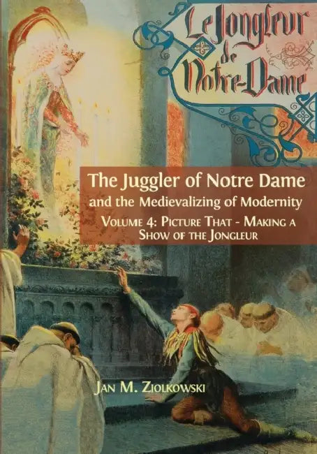 The Juggler of Notre Dame and the Medievalizing of Modernity: Vol. 4: Picture That: Making a Show of the Jongleur by Ziolkowski M. Jan