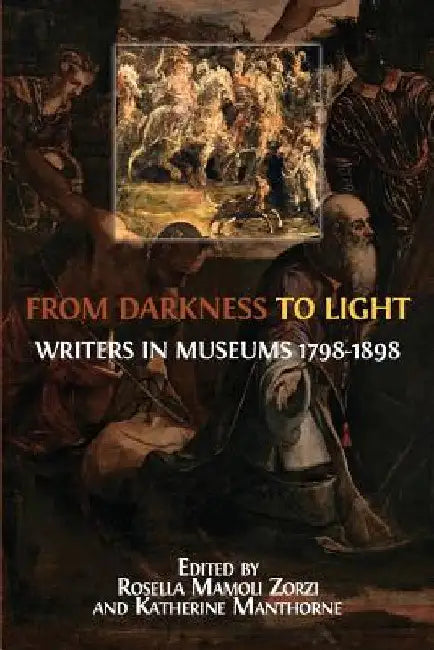 From Darkness to Light: Writers in Museums 1798-1898 by Rosella Mamoli Zorzi