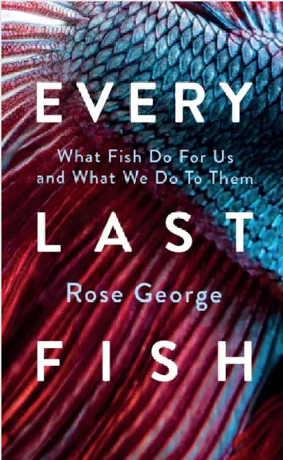 Every Last Fish: What Fish Do for Us and What We Do to Them by Rose George