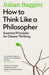 How to Think Like a Philosopher by Julian Baggini