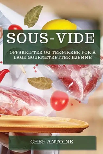 Sous-Vide: Oppskrifter og teknikker for å lage gourmetretter hjemme by Chef Antoine