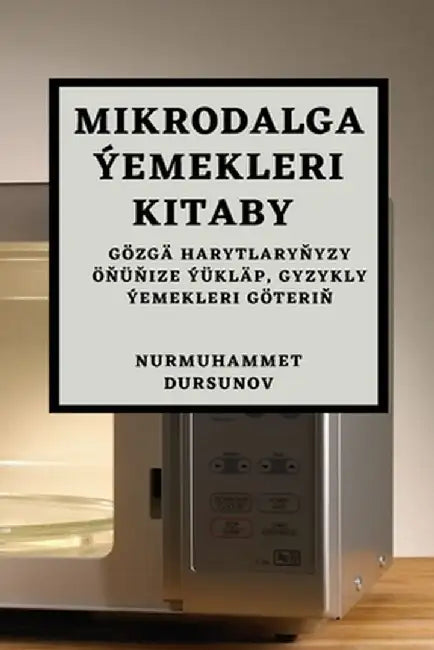 Mikrodalga Ýemekleri Kitaby: Gözgä harytlaryňyzy Öňüňize Ýükläp, Gyzykly Ýemekleri Göteriň by Nurmuhammet Dursunov