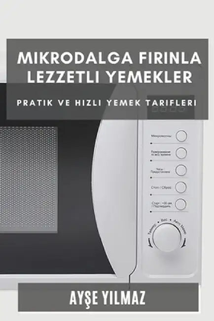 Mikrodalga Fırınla Lezzetli Yemekler: Pratik ve Hızlı Yemek Tarifleri by Ayşe Yılmaz