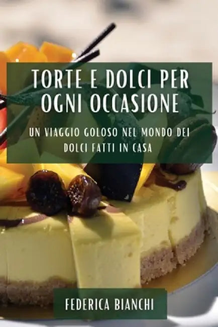 Torte e Dolci per Ogni Occasione: Un Viaggio Goloso nel Mondo dei Dolci Fatti in Casa by Federica Bianchi