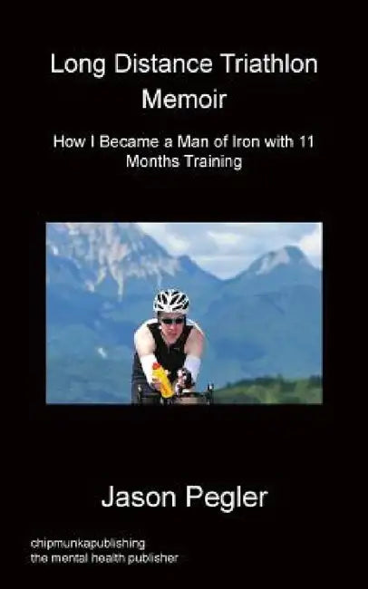 Long Distance Triathlon Memoir - How I Became a Man of Iron with 11 Months Training by Jason Pegler