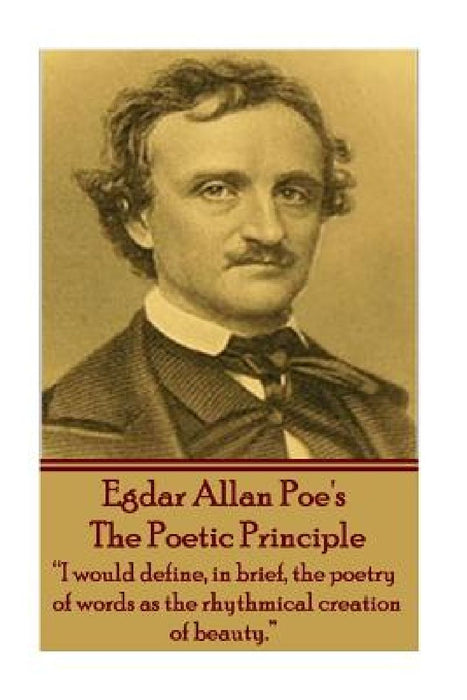 Edgar Allen Poe - The Poetic Principle: "I would define, in brief, the poetry of words as the rhythmical creation of beauty." by Edgar Allen Poe