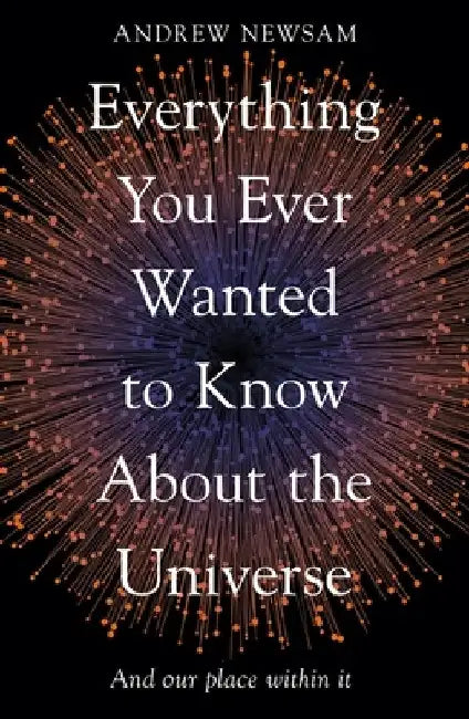 Everything You Ever Wanted to Know about the Universe: And Our Place Within It by Andrew Newsam