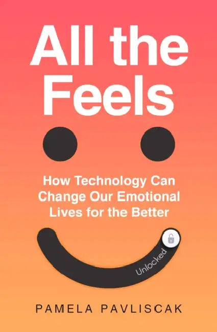 All the Feels: How Technology Can Change Our Emotional Lives for the Better by Pamela Pavliscak
