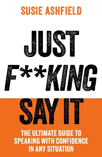 Just F**king Say It: The Ultimate Guide to Speaking with Confidence In Any Situation by Susie Ashfield