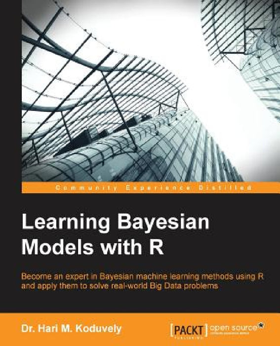 Learning Bayesian Models with R: Become an expert in Bayesian Machine Learning methods using R and apply them to solve real-world big data problems by Hari M. Koduvely
