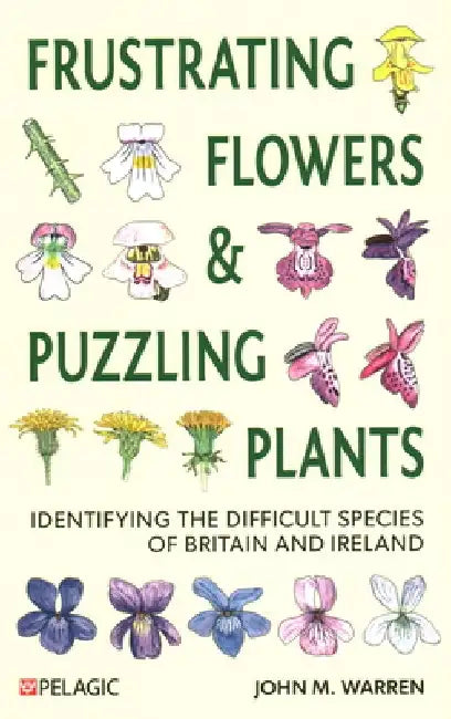 Frustrating Flowers and Puzzling Plants: Identifying the Difficult Species of Britain and Ireland by John M. Warren
