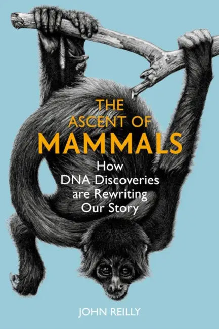 The Ascent of Mammals: How DNA Discoveries Are Rewriting Our Story by John Reilly