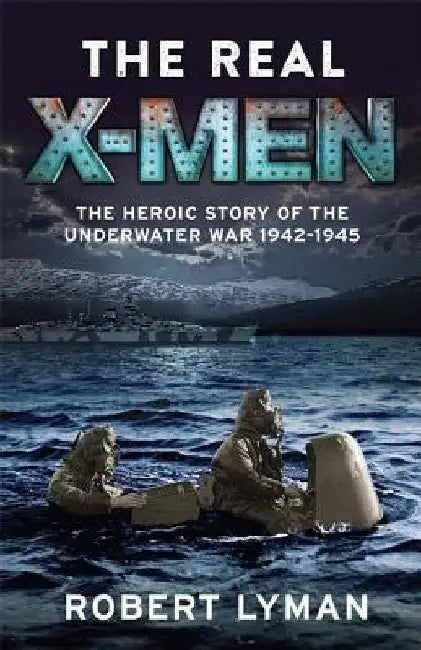The Real X-Men: The Heroic Story of the Underwater War 1942-1945 by Robert Lyman