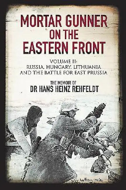 Mortar Gunner on the Eastern Front. Volume II: Russia, Hungary, Lithuania, and the Battle for East Prussia by Hans Heinz Rehfeldt